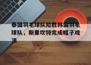 开云体育中国-包含泰国羽毛球队险胜韩国羽毛球队，斯里坎特完成帽子戏法的词条