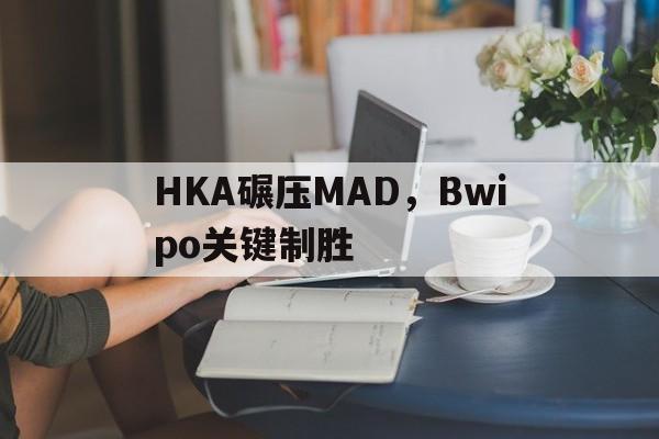 HKA碾压MAD,Bwipo关键制胜 HKA碾压MAD,Bwipo关键制胜
